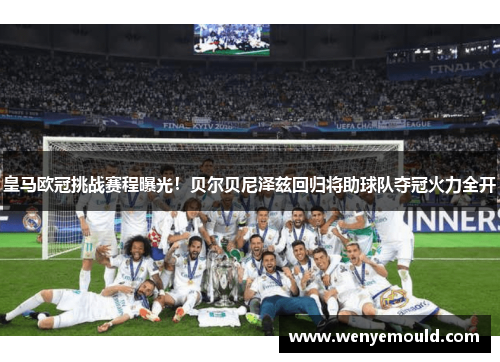 皇马欧冠挑战赛程曝光！贝尔贝尼泽兹回归将助球队夺冠火力全开
