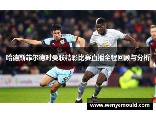 哈德斯菲尔德对曼联精彩比赛直播全程回顾与分析
