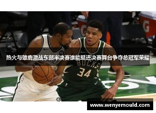 热火与雄鹿激战东部半决赛谁能挺进决赛舞台争夺总冠军荣耀