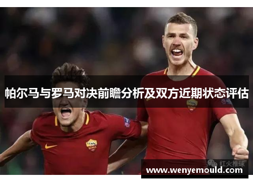 帕尔马与罗马对决前瞻分析及双方近期状态评估