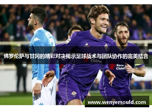 佛罗伦萨与甘冈的精彩对决揭示足球战术与团队协作的完美结合